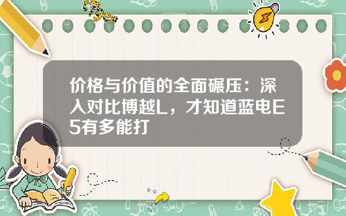 价格与价值的全面碾压：深入对比博越L，才知道蓝电E5有多能打
