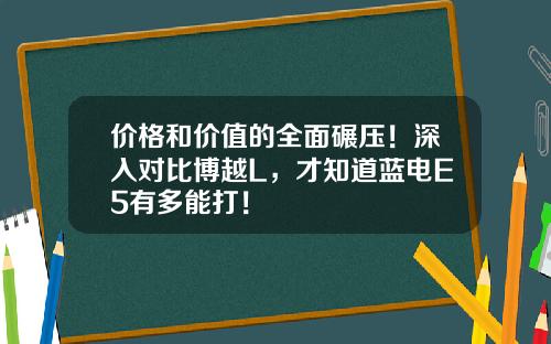 价格和价值的全面碾压！深入对比博越L，才知道蓝电E5有多能打！