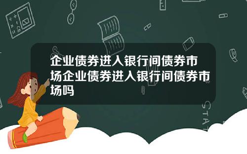 企业债券进入银行间债券市场企业债券进入银行间债券市场吗