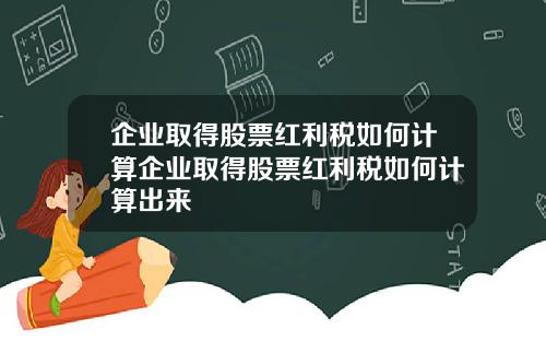 企业取得股票红利税如何计算企业取得股票红利税如何计算出来