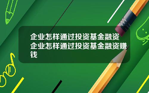 企业怎样通过投资基金融资企业怎样通过投资基金融资赚钱