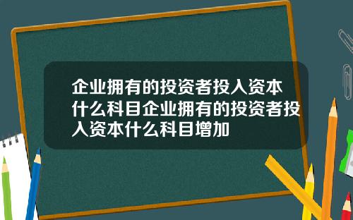 企业拥有的投资者投入资本什么科目企业拥有的投资者投入资本什么科目增加