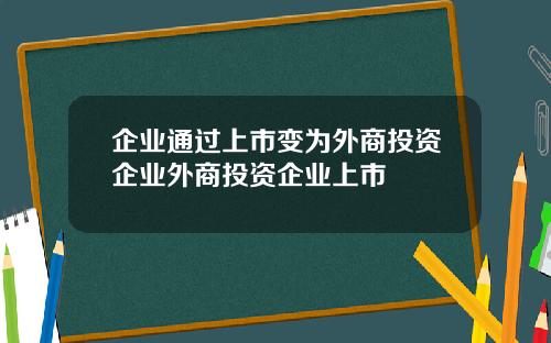 企业通过上市变为外商投资企业外商投资企业上市