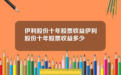 伊利股份十年股票收益伊利股份十年股票收益多少