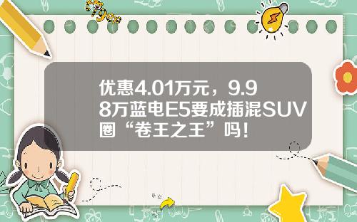 优惠4.01万元，9.98万蓝电E5要成插混SUV圈“卷王之王”吗！