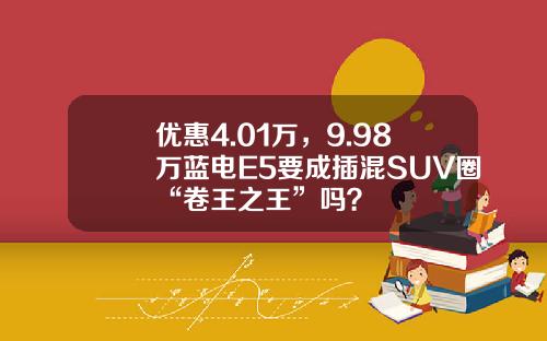 优惠4.01万，9.98万蓝电E5要成插混SUV圈“卷王之王”吗？