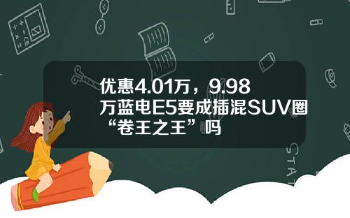 优惠4.01万，9.98万蓝电E5要成插混SUV圈“卷王之王”吗