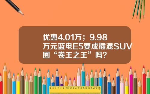 优惠4.01万；9.98万元蓝电E5要成插混SUV圈“卷王之王”吗？
