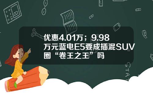 优惠4.01万；9.98万元蓝电E5要成插混SUV圈“卷王之王”吗