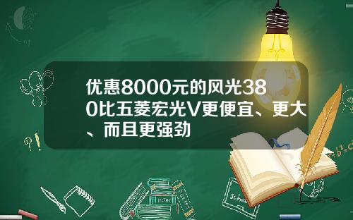 优惠8000元的风光380比五菱宏光V更便宜、更大、而且更强劲