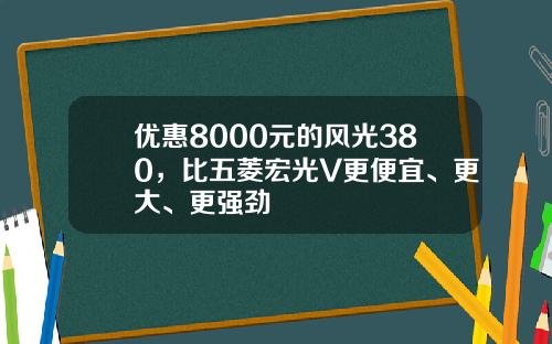 优惠8000元的风光380，比五菱宏光V更便宜、更大、更强劲