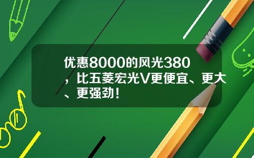 优惠8000的风光380，比五菱宏光V更便宜、更大、更强劲！