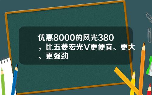优惠8000的风光380，比五菱宏光V更便宜、更大、更强劲
