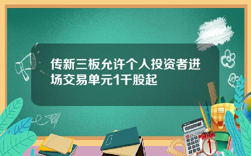 传新三板允许个人投资者进场交易单元1千股起