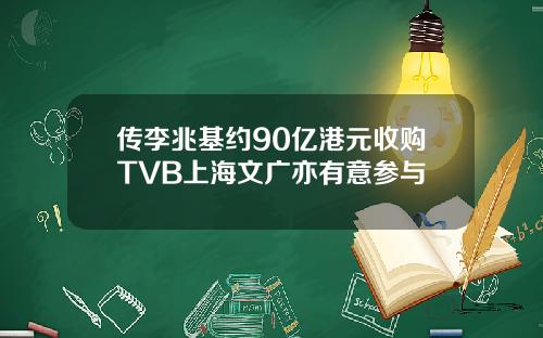 传李兆基约90亿港元收购TVB上海文广亦有意参与
