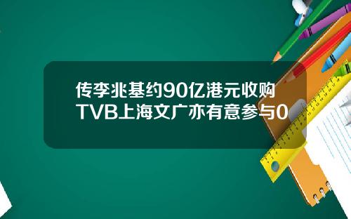 传李兆基约90亿港元收购TVB上海文广亦有意参与0