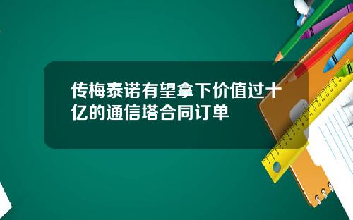 传梅泰诺有望拿下价值过十亿的通信塔合同订单