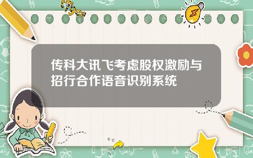 传科大讯飞考虑股权激励与招行合作语音识别系统
