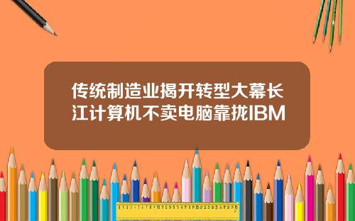 传统制造业揭开转型大幕长江计算机不卖电脑靠拢IBM