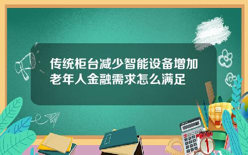 传统柜台减少智能设备增加老年人金融需求怎么满足