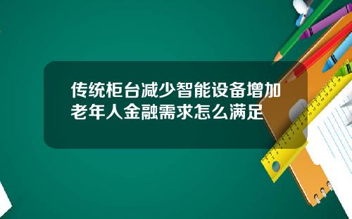 传统柜台减少智能设备增加老年人金融需求怎么满足