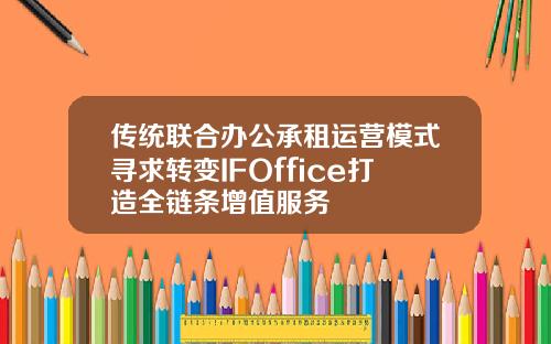 传统联合办公承租运营模式寻求转变IFOffice打造全链条增值服务