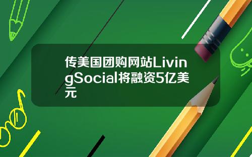 传美国团购网站LivingSocial将融资5亿美元
