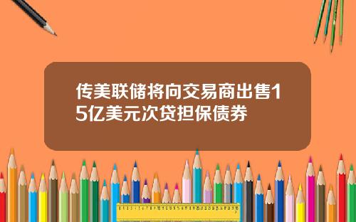 传美联储将向交易商出售15亿美元次贷担保债券