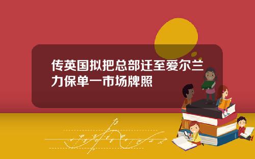 传英国拟把总部迁至爱尔兰力保单一市场牌照