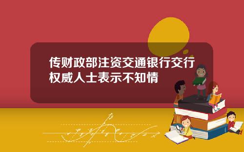 传财政部注资交通银行交行权威人士表示不知情