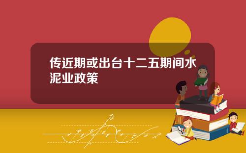 传近期或出台十二五期间水泥业政策