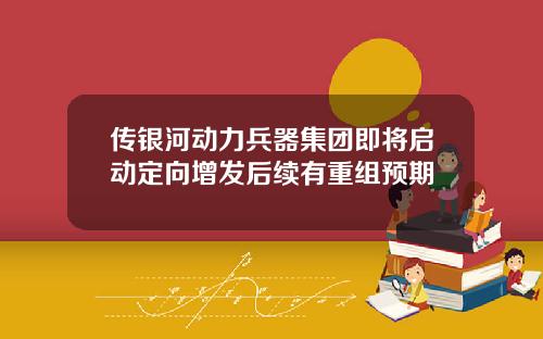 传银河动力兵器集团即将启动定向增发后续有重组预期