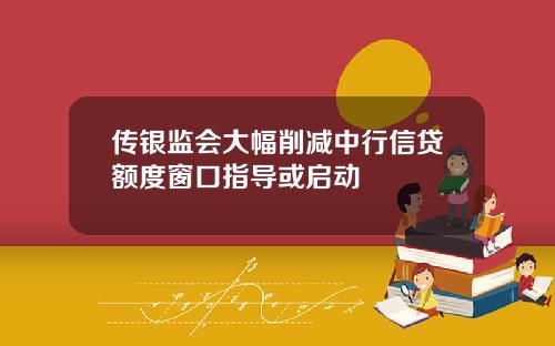 传银监会大幅削减中行信贷额度窗口指导或启动