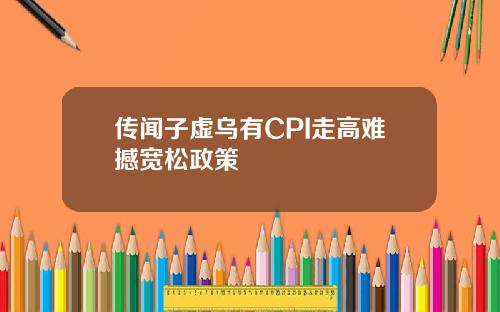 传闻子虚乌有CPI走高难撼宽松政策