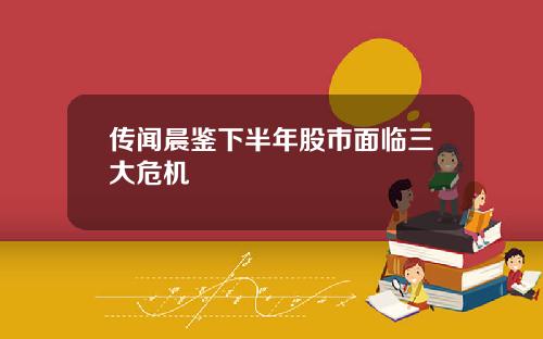 传闻晨鉴下半年股市面临三大危机