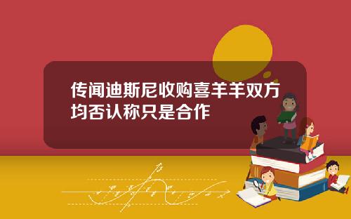 传闻迪斯尼收购喜羊羊双方均否认称只是合作 传闻迪斯尼收购喜羊羊双方均否认称只是合作