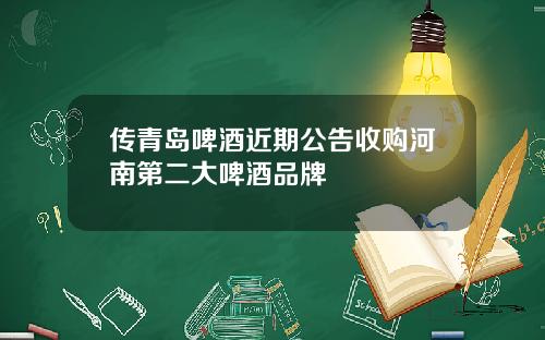 传青岛啤酒近期公告收购河南第二大啤酒品牌