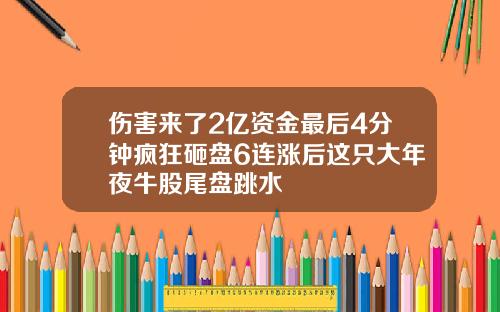 伤害来了2亿资金最后4分钟疯狂砸盘6连涨后这只大年夜牛股尾盘跳水