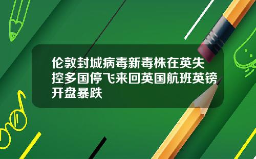 伦敦封城病毒新毒株在英失控多国停飞来回英国航班英镑开盘暴跌