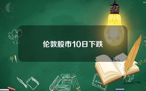 伦敦股市10日下跌