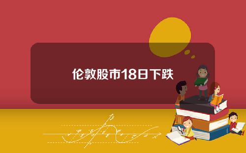 伦敦股市18日下跌