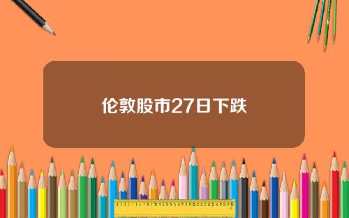 伦敦股市27日下跌 伦敦股市27日下跌