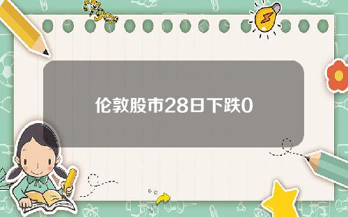 伦敦股市28日下跌0