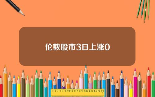 伦敦股市3日上涨0