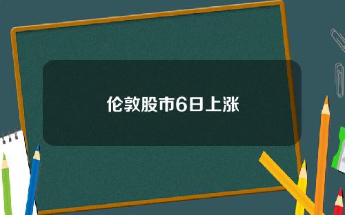 伦敦股市6日上涨