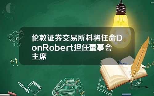 伦敦证券交易所料将任命DonRobert担任董事会主席