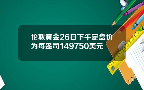 伦敦黄金26日下午定盘价为每盎司149750美元