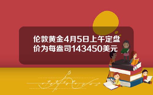 伦敦黄金4月5日上午定盘价为每盎司143450美元