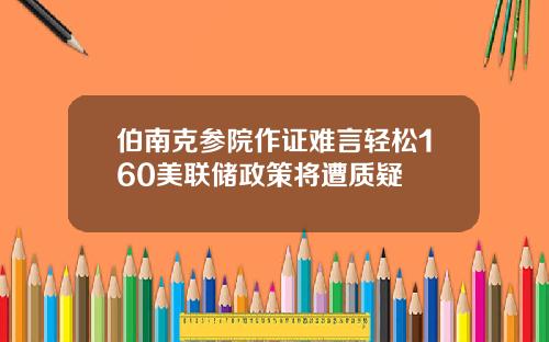 伯南克参院作证难言轻松160美联储政策将遭质疑
