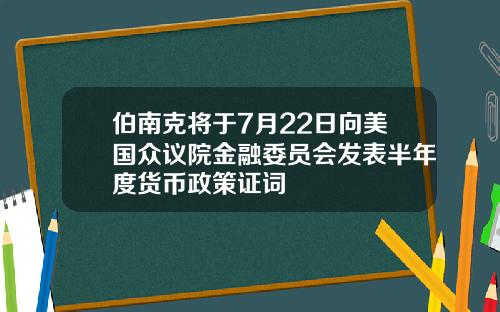 伯南克将于7月22日向美国众议院金融委员会发表半年度货币政策证词